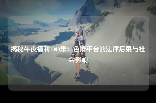 揭秘午夜福利1000集：色情平台的法律后果与社会影响