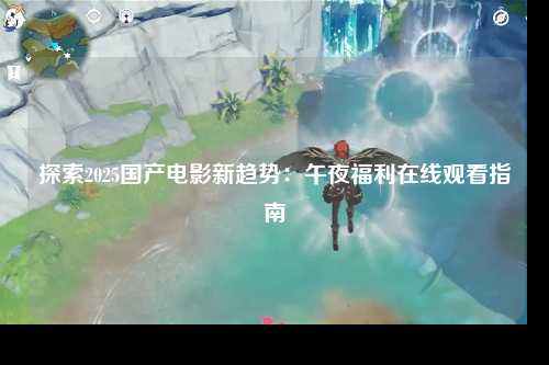 探索2025国产电影新趋势：午夜福利在线观看指南