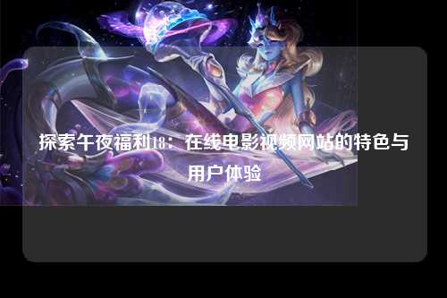 探索午夜福利18：在线电影视频网站的特色与用户体验