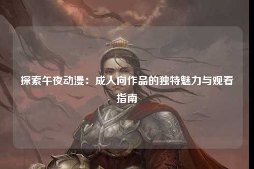 探索午夜动漫：成人向作品的独特魅力与观看指南