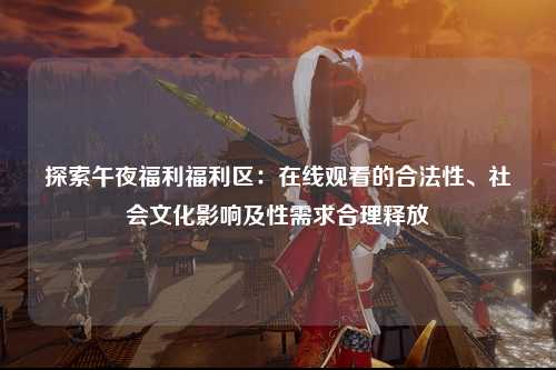 探索午夜福利福利区：在线观看的合法性、社会文化影响及性需求合理释放