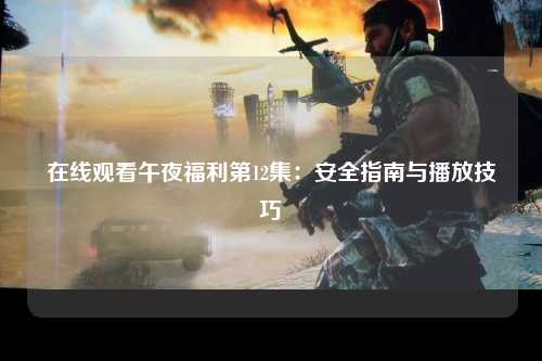 在线观看午夜福利第12集：安全指南与播放技巧