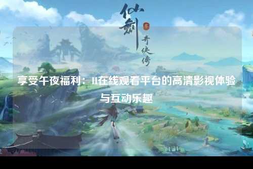 享受午夜福利：H在线观看平台的高清影视体验与互动乐趣
