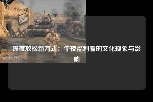 深夜放松新方式：午夜福利看的文化现象与影响