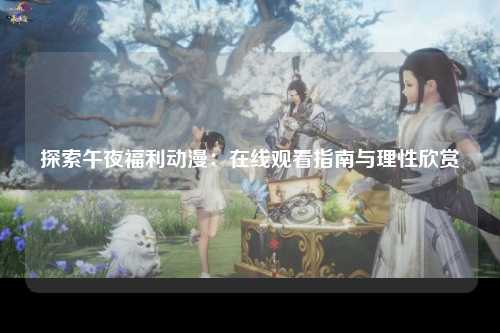 探索午夜福利动漫：在线观看指南与理性欣赏