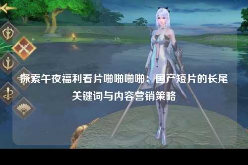 探索午夜福利看片啪啪啪啪：国产短片的长尾关键词与内容营销策略