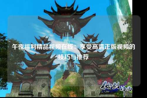 午夜福利精品视频在线：享受高清正版视频的技巧与推荐