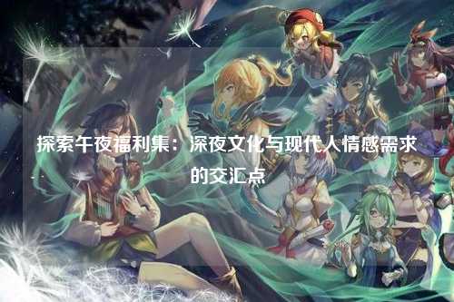 探索午夜福利集：深夜文化与现代人情感需求的交汇点