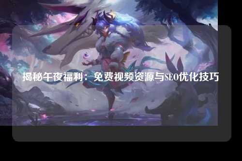 揭秘午夜福利：免费视频资源与SEO优化技巧
