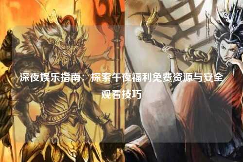 深夜娱乐指南：探索午夜福利免费资源与安全观看技巧