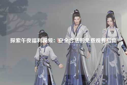 探索午夜福利视频：安全合法的免费观看指南