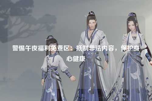 警惕午夜福利免费区：抵制非法内容，保护身心健康