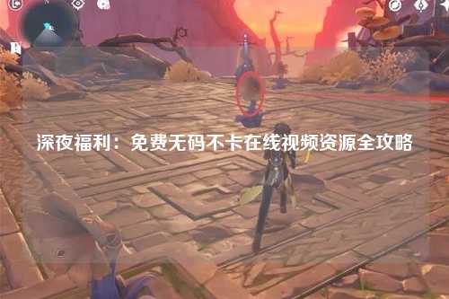 深夜福利：免费无码不卡在线视频资源全攻略