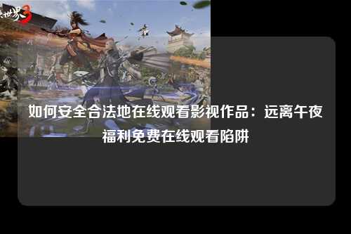 如何安全合法地在线观看影视作品：远离午夜福利免费在线观看陷阱