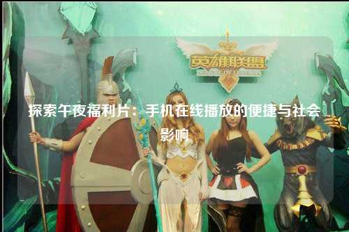 探索午夜福利片：手机在线播放的便捷与社会影响