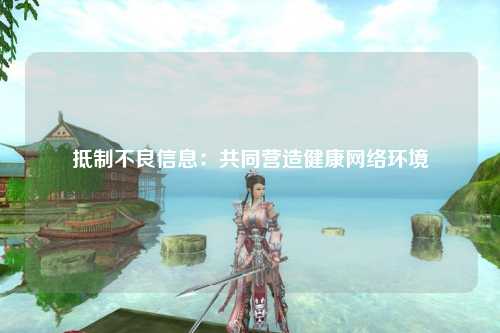 抵制不良信息：共同营造健康网络环境