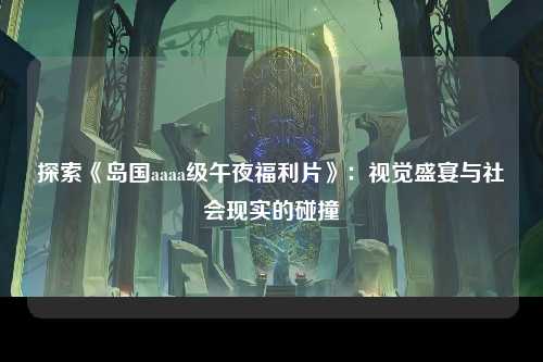 探索《岛国aaaa级午夜福利片》：视觉盛宴与社会现实的碰撞