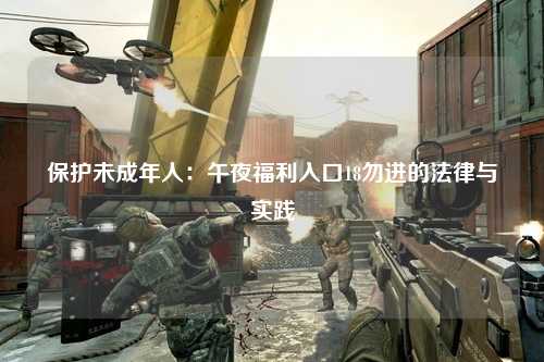 保护未成年人：午夜福利入口18勿进的法律与实践