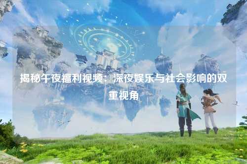 揭秘午夜福利视频：深夜娱乐与社会影响的双重视角