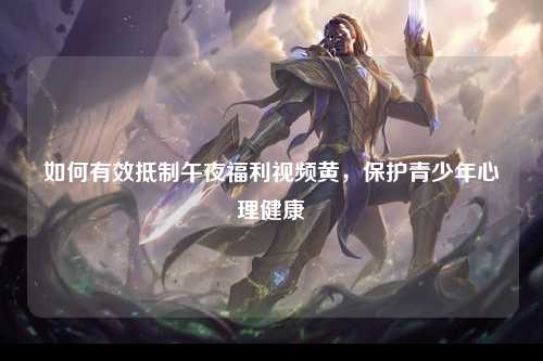 如何有效抵制午夜福利视频黄，保护青少年心理健康
