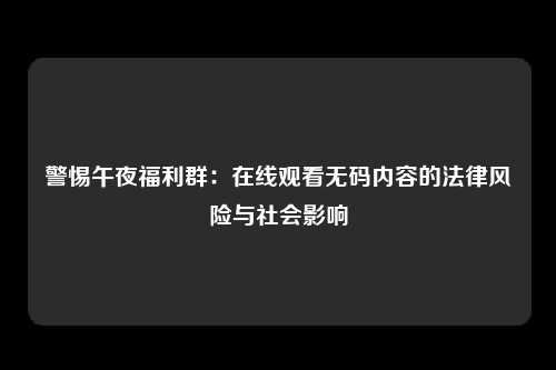 警惕午夜福利群：在线观看无码内容的法律风险与社会影响