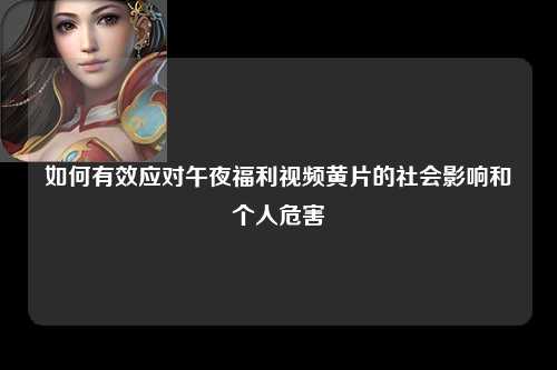 如何有效应对午夜福利视频黄片的社会影响和个人危害