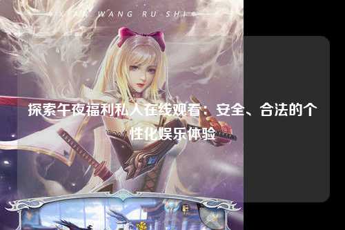 探索午夜福利私人在线观看：安全、合法的个性化娱乐体验