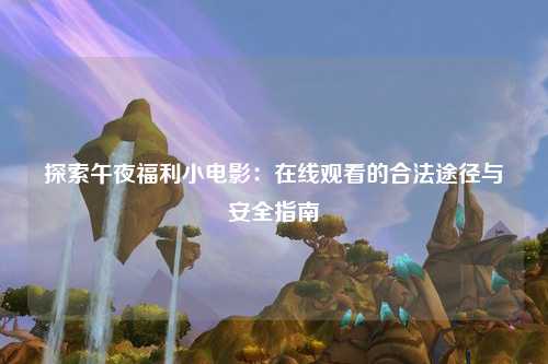 探索午夜福利小电影：在线观看的合法途径与安全指南