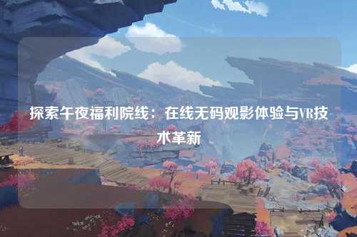 探索午夜福利院线：在线无码观影体验与VR技术革新