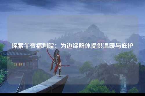 探索午夜福利院：为边缘群体提供温暖与庇护
