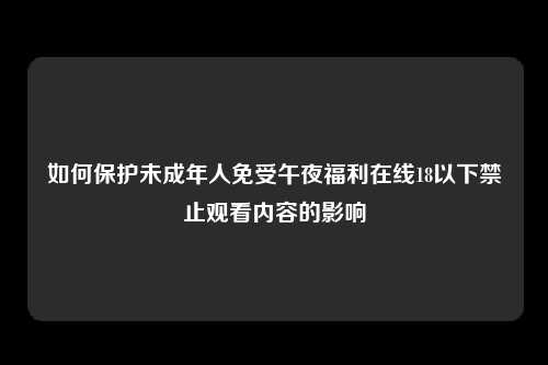 如何保护未成年人免受午夜福利在线18以下禁止观看内容的影响