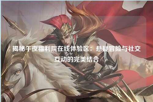 揭秘午夜福利院在线体验区：悬疑冒险与社交互动的完美结合