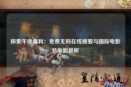 探索午夜福利：免费无码在线观看与国际电影节电影赏析