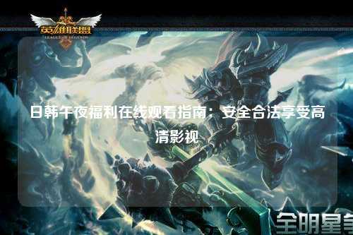 日韩午夜福利在线观看指南：安全合法享受高清影视