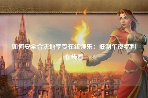 如何安全合法地享受在线娱乐：抵制午夜福利在线看