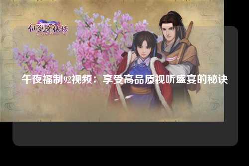 午夜福制92视频：享受高品质视听盛宴的秘诀