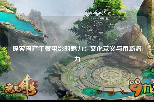 探索国产午夜电影的魅力：文化意义与市场潜力