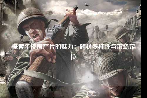 探索午夜国产片的魅力：题材多样性与市场定位