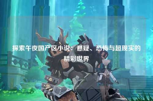 探索午夜国产区小说：悬疑、恐怖与超现实的精彩世界