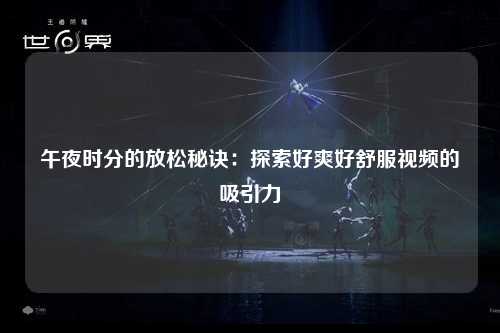 午夜时分的放松秘诀：探索好爽好舒服视频的吸引力