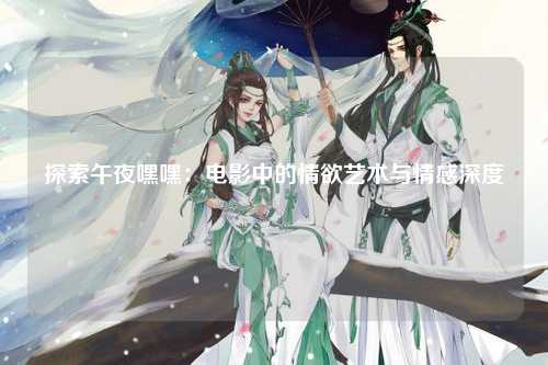 探索午夜嘿嘿：电影中的情欲艺术与情感深度