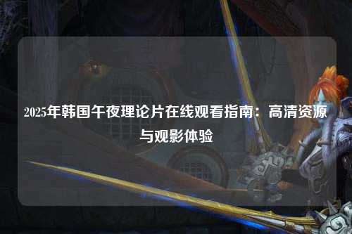 2025年韩国午夜理论片在线观看指南：高清资源与观影体验