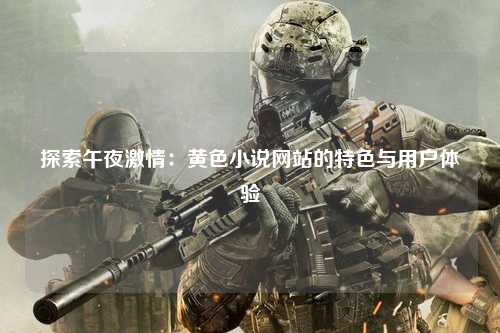 探索午夜激情：黄色小说网站的特色与用户体验