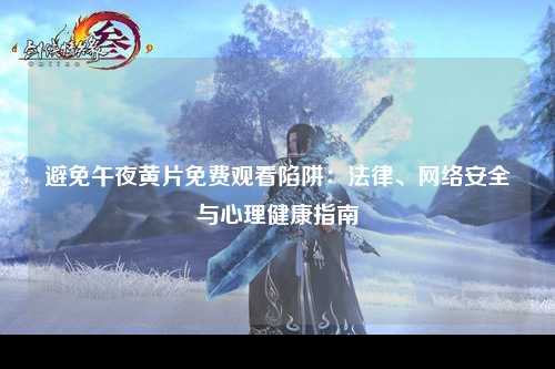 避免午夜黄片免费观看陷阱：法律、网络安全与心理健康指南