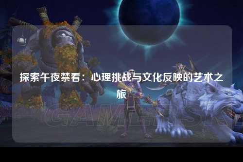 探索午夜禁看：心理挑战与文化反映的艺术之旅