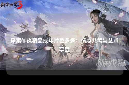 探索午夜精品成年片色多多：情感共鸣与艺术享受