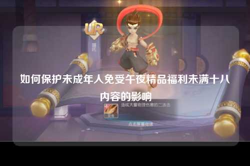 如何保护未成年人免受午夜精品福利未满十八内容的影响