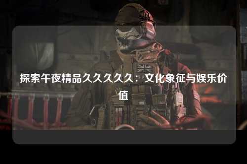 探索午夜精品久久久久久：文化象征与娱乐价值