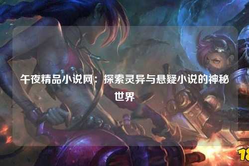 午夜精品小说网：探索灵异与悬疑小说的神秘世界
