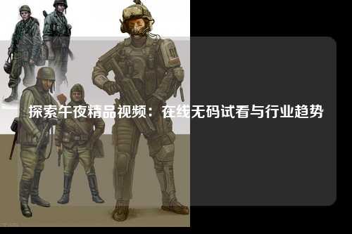 探索午夜精品视频：在线无码试看与行业趋势